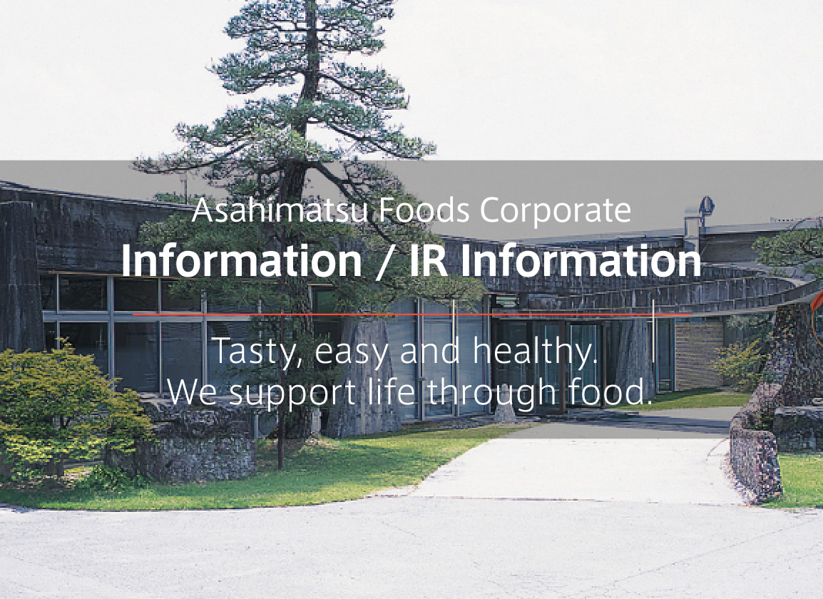 Asahimatsu Foods Corporate Information / IR Information Tasty, easy and healthy. We support life through food.