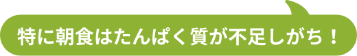 特に朝食はたんぱく質が不足しがち！